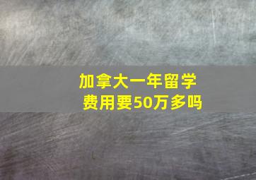 加拿大一年留学费用要50万多吗