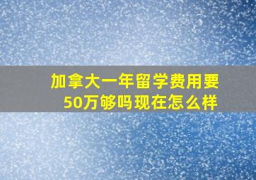 加拿大一年留学费用要50万够吗现在怎么样