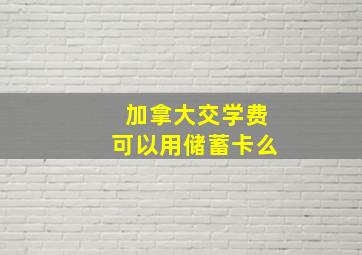 加拿大交学费可以用储蓄卡么