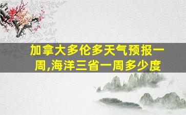 加拿大多伦多天气预报一周,海洋三省一周多少度