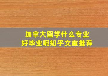 加拿大留学什么专业好毕业呢知乎文章推荐