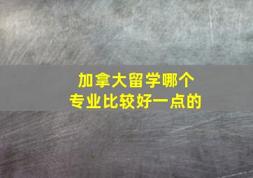 加拿大留学哪个专业比较好一点的