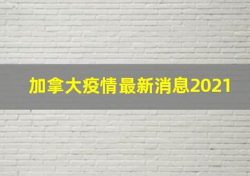 加拿大疫情最新消息2021