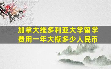 加拿大维多利亚大学留学费用一年大概多少人民币