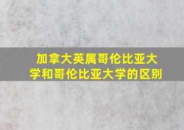 加拿大英属哥伦比亚大学和哥伦比亚大学的区别