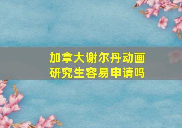 加拿大谢尔丹动画研究生容易申请吗