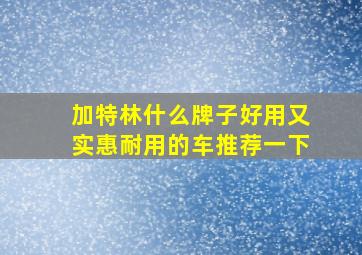 加特林什么牌子好用又实惠耐用的车推荐一下