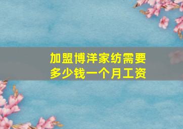 加盟博洋家纺需要多少钱一个月工资