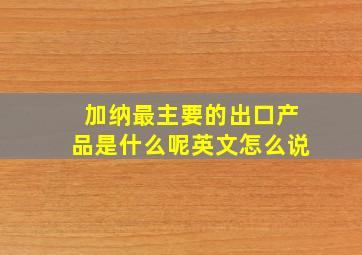 加纳最主要的出口产品是什么呢英文怎么说