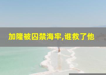 加隆被囚禁海牢,谁救了他