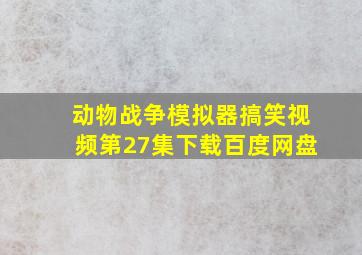 动物战争模拟器搞笑视频第27集下载百度网盘