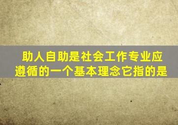 助人自助是社会工作专业应遵循的一个基本理念它指的是