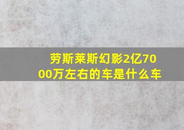 劳斯莱斯幻影2亿7000万左右的车是什么车