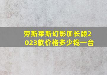 劳斯莱斯幻影加长版2023款价格多少钱一台