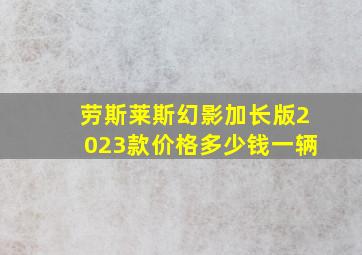 劳斯莱斯幻影加长版2023款价格多少钱一辆