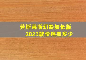 劳斯莱斯幻影加长版2023款价格是多少