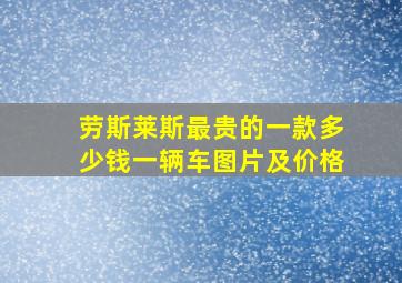 劳斯莱斯最贵的一款多少钱一辆车图片及价格