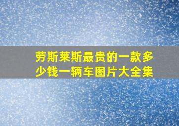 劳斯莱斯最贵的一款多少钱一辆车图片大全集