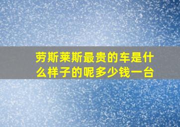 劳斯莱斯最贵的车是什么样子的呢多少钱一台