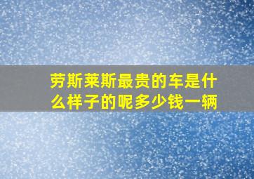 劳斯莱斯最贵的车是什么样子的呢多少钱一辆