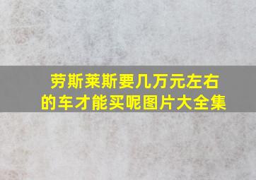 劳斯莱斯要几万元左右的车才能买呢图片大全集