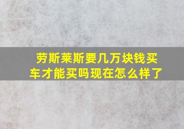 劳斯莱斯要几万块钱买车才能买吗现在怎么样了