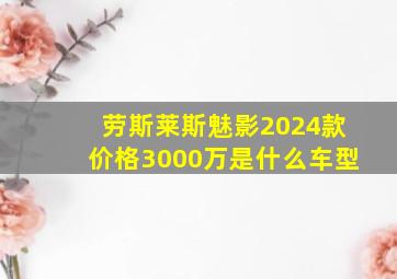 劳斯莱斯魅影2024款价格3000万是什么车型