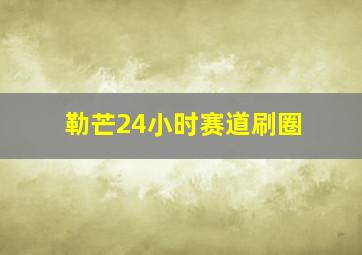 勒芒24小时赛道刷圈