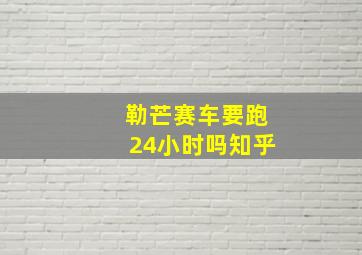 勒芒赛车要跑24小时吗知乎