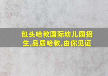 包头哈敦国际幼儿园招生,品质哈敦,由你见证