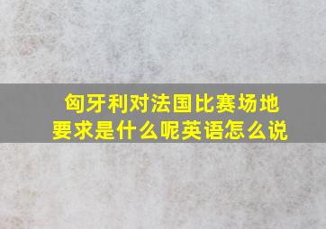 匈牙利对法国比赛场地要求是什么呢英语怎么说