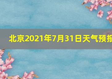 北京2021年7月31日天气预报