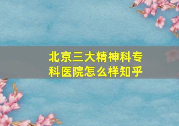 北京三大精神科专科医院怎么样知乎