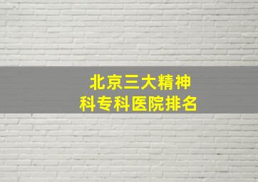 北京三大精神科专科医院排名