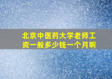 北京中医药大学老师工资一般多少钱一个月啊