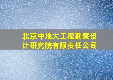 北京中地大工程勘察设计研究院有限责任公司