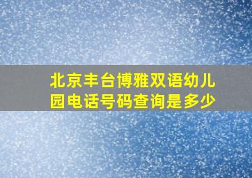 北京丰台博雅双语幼儿园电话号码查询是多少