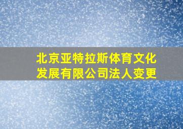 北京亚特拉斯体育文化发展有限公司法人变更