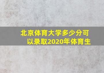 北京体育大学多少分可以录取2020年体育生