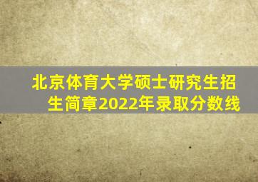 北京体育大学硕士研究生招生简章2022年录取分数线