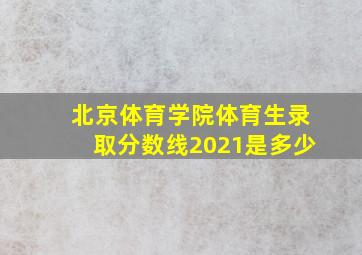 北京体育学院体育生录取分数线2021是多少