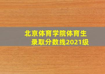 北京体育学院体育生录取分数线2021级