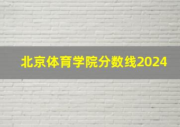 北京体育学院分数线2024