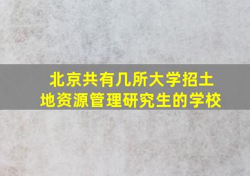 北京共有几所大学招土地资源管理研究生的学校