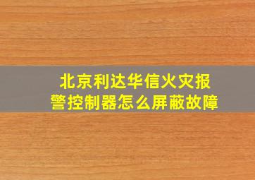 北京利达华信火灾报警控制器怎么屏蔽故障