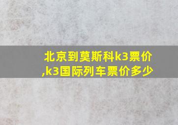 北京到莫斯科k3票价,k3国际列车票价多少