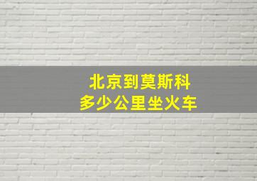 北京到莫斯科多少公里坐火车