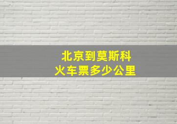 北京到莫斯科火车票多少公里