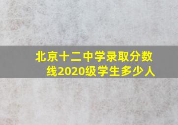 北京十二中学录取分数线2020级学生多少人