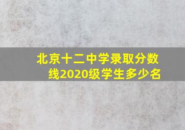 北京十二中学录取分数线2020级学生多少名